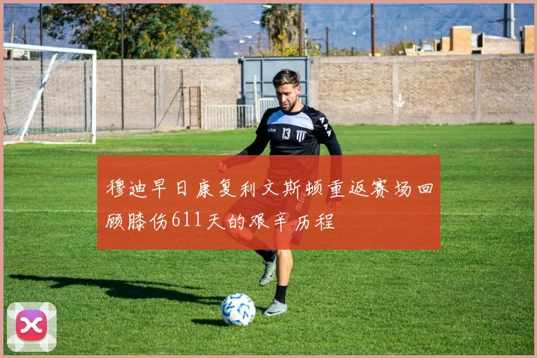 穆迪早日康复利文斯顿重返赛场回顾膝伤611天的艰辛历程