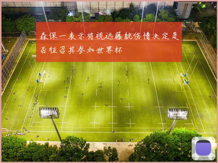 森保一表示将视远藤航伤情决定是否征召其参加世界杯