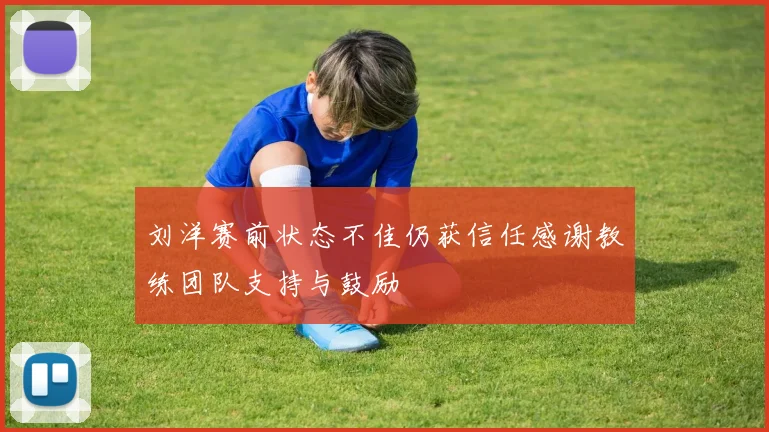 刘洋赛前状态不佳仍获信任感谢教练团队支持与鼓励