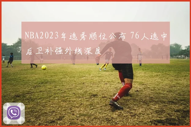 NBA2023年选秀顺位公布 76人选中后卫补强外线深度