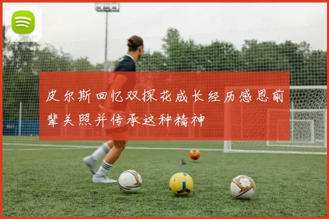 皮尔斯回忆双探花成长经历感恩前辈关照并传承这种精神