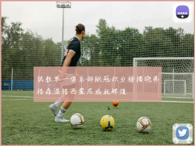 执教单一俱乐部欧冠积分榜揭晓弗格森温格西蒙尼成就辉煌