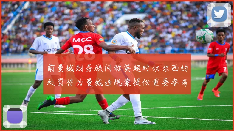 前曼城财务顾问称英超对切尔西的处罚将为曼城违规案提供重要参考