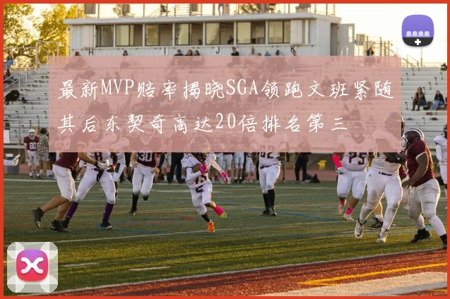 最新MVP赔率揭晓SGA领跑文班紧随其后东契奇高达20倍排名第三