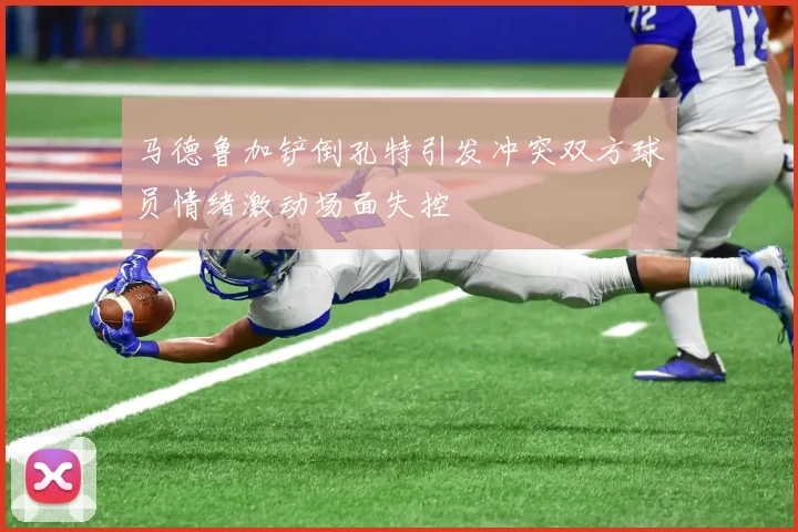 马德鲁加铲倒孔特引发冲突双方球员情绪激动场面失控
