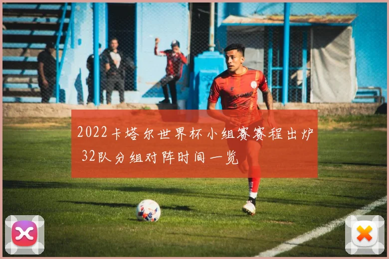 2022卡塔尔世界杯小组赛赛程出炉 32队分组对阵时间一览