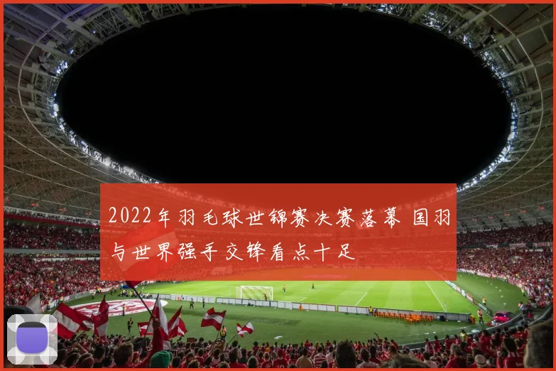 2022年羽毛球世锦赛决赛落幕 国羽与世界强手交锋看点十足