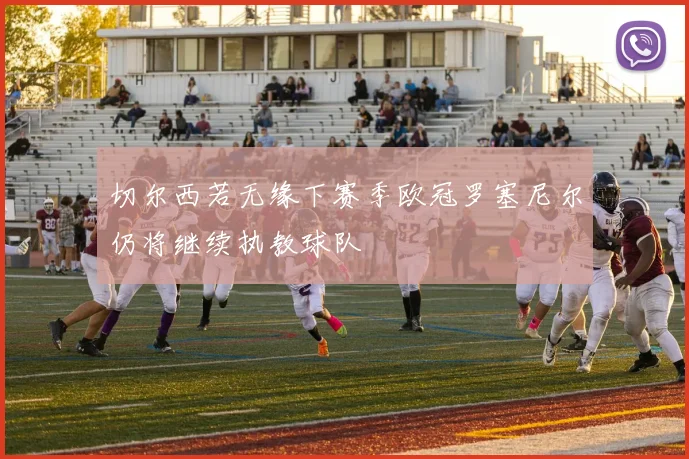 切尔西若无缘下赛季欧冠罗塞尼尔仍将继续执教球队